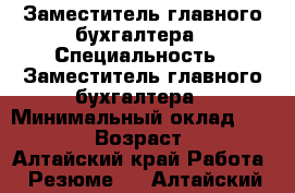 Заместитель главного бухгалтера › Специальность ­ Заместитель главного бухгалтера › Минимальный оклад ­ 30 000 › Возраст ­ 39 - Алтайский край Работа » Резюме   . Алтайский край